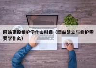 网站建设维护学什么科目（网站建立与维护需要学什么）