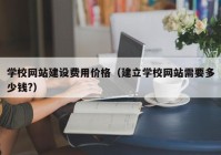 学校网站建设费用价格（建立学校网站需要多少钱?）