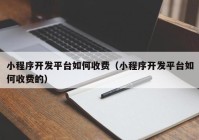 小程序开发平台如何收费（小程序开发平台如何收费的）