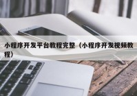 小程序开发平台教程完整（小程序开发视频教程）