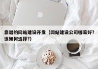 靠谱的网站建设开发（网站建设公司哪家好?该如何选择?）