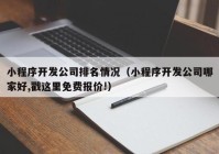 小程序开发公司排名情况（小程序开发公司哪家好,戳这里免费报价!）