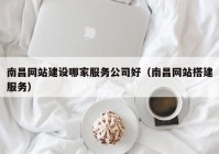 南昌网站建设哪家服务公司好（南昌网站搭建服务）