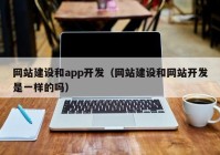 网站建设和app开发（网站建设和网站开发是一样的吗）