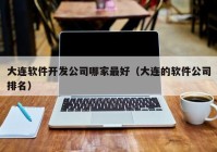 大连软件开发公司哪家最好（大连的软件公司排名）