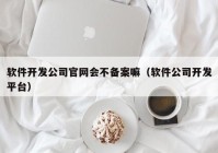 软件开发公司官网会不备案嘛（软件公司开发平台）