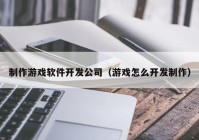 制作游戏软件开发公司（游戏怎么开发制作）