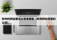 郑州的网站建设公司有哪些（郑州网站搭建的公司）