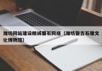 潍坊网站建设精诚磐石网络（潍坊磐古石雕文化博物馆）