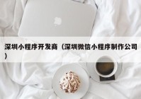 深圳小程序开发商（深圳微信小程序制作公司）