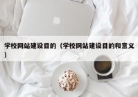 学校网站建设目的（学校网站建设目的和意义）