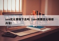 seo优化要做下去吗（seo需要优化哪些内容）