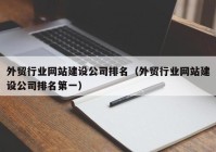 外贸行业网站建设公司排名（外贸行业网站建设公司排名第一）