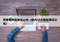 有哪些网站建设公司（国内10大网站建设公司）