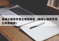 商城小程序开发公司有哪些（商城小程序开发公司有哪些）