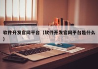 软件开发官网平台（软件开发官网平台是什么）