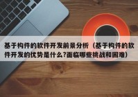 基于构件的软件开发前景分析（基于构件的软件开发的优势是什么?面临哪些挑战和困难）