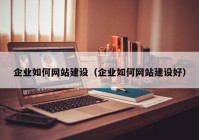 企业如何网站建设（企业如何网站建设好）