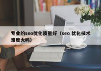 专业的seo优化质量好（seo 优化技术难度大吗）