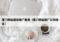 厦门网站建设推广服务（厦门网站推广公司排名）