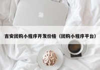 吉安团购小程序开发价格（团购小程序平台）