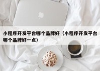 小程序开发平台哪个品牌好（小程序开发平台哪个品牌好一点）