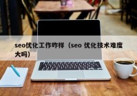 seo优化工作咋样（seo 优化技术难度大吗）