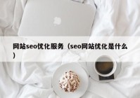 网站seo优化服务（seo网站优化是什么）