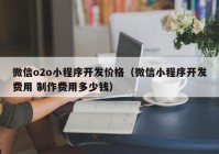 微信o2o小程序开发价格（微信小程序开发费用 制作费用多少钱）