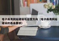 电子商务网站建设与运营方向（电子商务网站建设的基本要求）