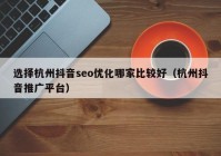 选择杭州抖音seo优化哪家比较好（杭州抖音推广平台）