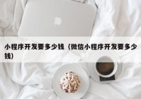 小程序开发要多少钱（微信小程序开发要多少钱）