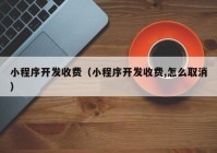 小程序开发收费（小程序开发收费,怎么取消）