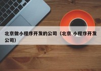 北京做小程序开发的公司（北京 小程序开发公司）