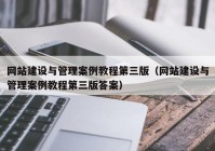 网站建设与管理案例教程第三版（网站建设与管理案例教程第三版答案）