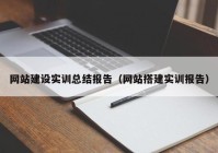 网站建设实训总结报告（网站搭建实训报告）