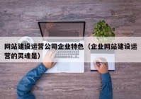 网站建设运营公司企业特色（企业网站建设运营的灵魂是）