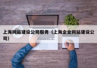 上海网站建设公司服务（上海企业网站建设公司）