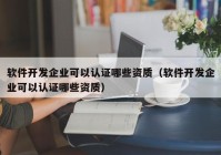 软件开发企业可以认证哪些资质（软件开发企业可以认证哪些资质）