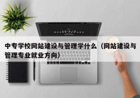 中专学校网站建设与管理学什么（网站建设与管理专业就业方向）