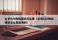 北京B2B网站建设怎么做（北京b2b网站建设怎么做出来的）