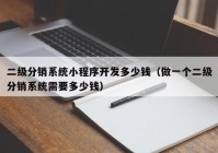 二级分销系统小程序开发多少钱（做一个二级分销系统需要多少钱）