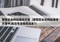 营销企业网站建设方案（营销型企业网站建设方案中,应该考虑哪些因素?）