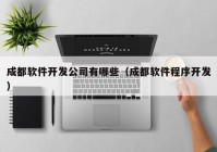 成都软件开发公司有哪些（成都软件程序开发）