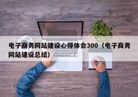 电子商务网站建设心得体会300（电子商务网站建设总结）