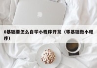 0基础要怎么自学小程序开发（零基础做小程序）