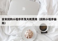 吉安团购小程序开发大概费用（团购小程序骗局）