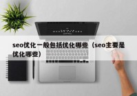 seo优化一般包括优化哪些（seo主要是优化哪些）