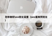 怎样做好seo优化设置（seo是如何优化）