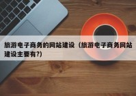 旅游电子商务的网站建设（旅游电子商务网站建设主要有?）